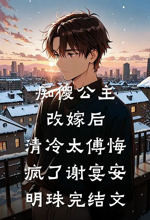 痴傻公主改嫁后，清冷太傅悔疯了谢宴安明珠完结文