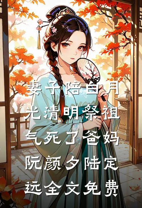 妻子陪白月光清明祭祖，气死了爸妈阮颜夕陆定远全文免费