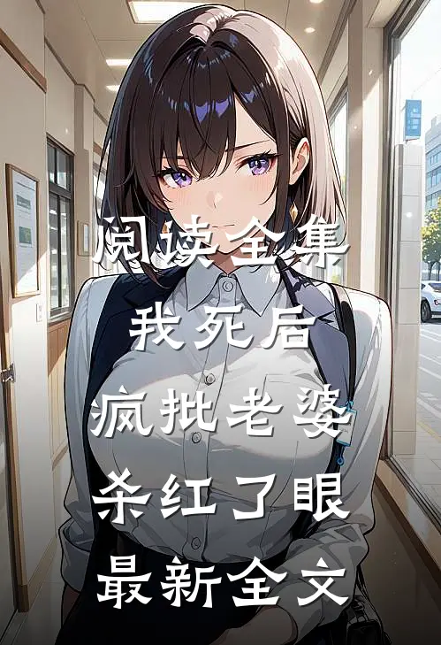阅读全集我死后，疯批老婆杀红了眼最新全文