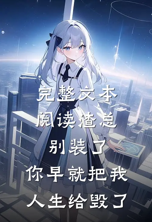 完整文本阅读渣总别装了，你早就把我人生给毁了