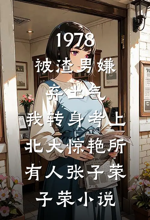 1978：被渣男嫌弃土气，我转身考上北大惊艳所有人张子荣子荣小说