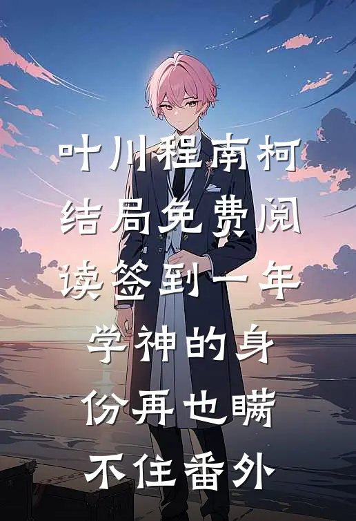叶川程南柯结局免费阅读签到一年，学神的身份再也瞒不住番外