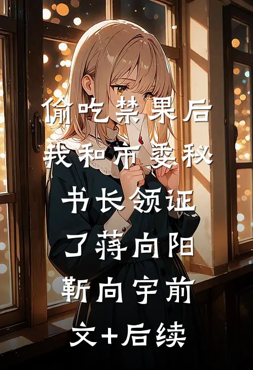 偷吃禁果后，我和市委秘书长领证了蒋向阳靳向宇前文+后续