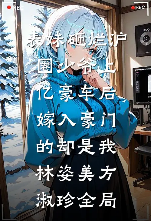 表妹砸烂沪圈少爷上亿豪车后，嫁入豪门的却是我林姿美方淑珍全局