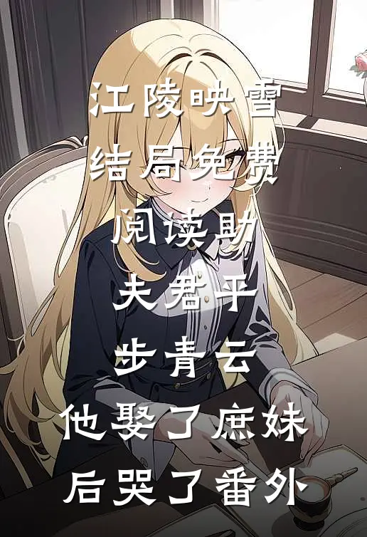 江陵映雪结局免费阅读助夫君平步青云，他娶了庶妹后哭了番外