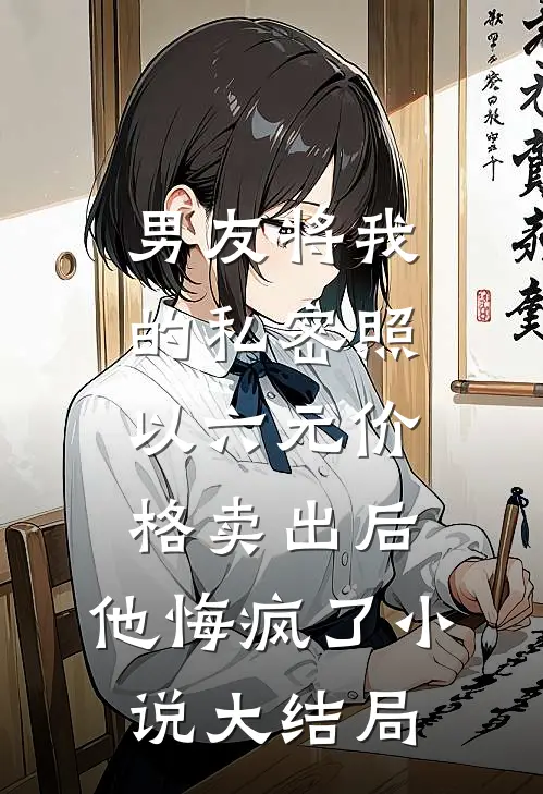 男友将我的私密照以六元价格卖出后，他悔疯了小说大结局