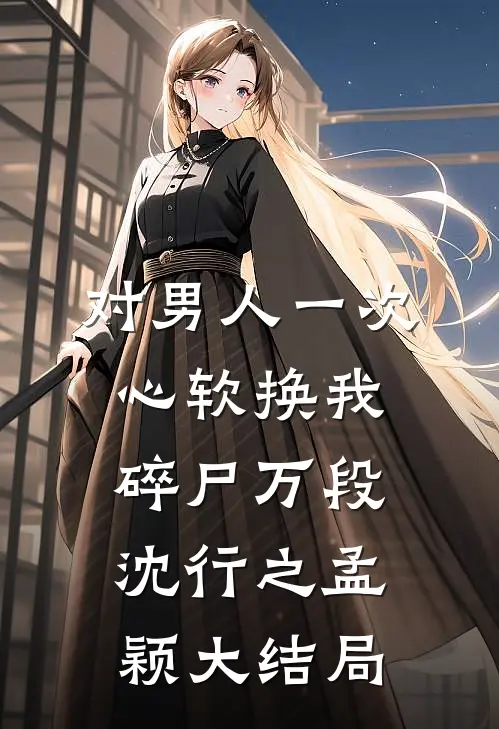 对男人一次心软换我碎尸万段沈行之孟颖大结局