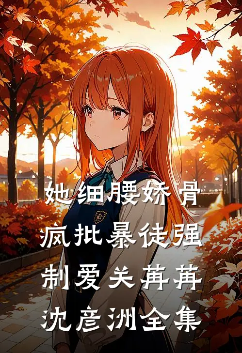 她细腰娇骨，疯批暴徒强制爱关苒苒沈彦洲全集