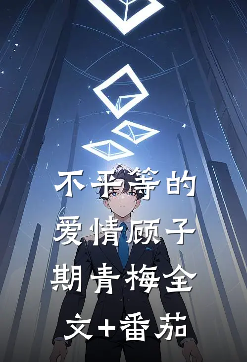 不平等的爱情顾子期青梅全文+番茄