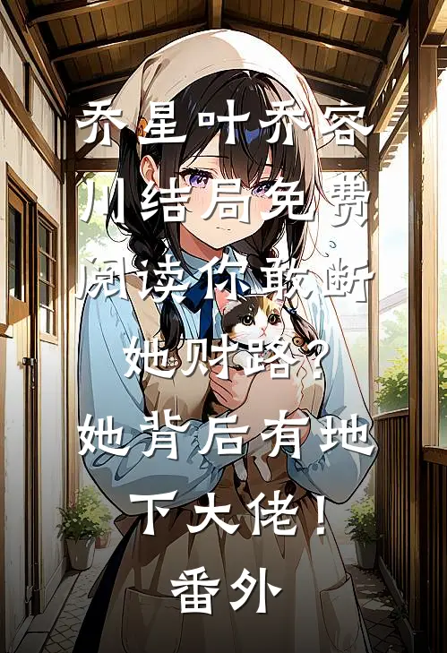 乔星叶乔容川结局免费阅读你敢断她财路？她背后有地下大佬！番外