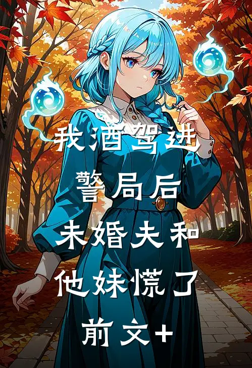 我酒驾进警局后，未婚夫和他妹慌了前文+