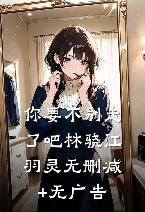 你要不别走了吧林骁江羽灵无删减+无广告