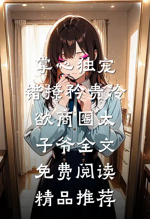 掌心独宠:错撩矜贵冷欲商圈太子爷全文免费阅读精品推荐