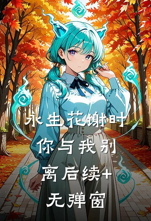 永生花谢时，你与我别离后续+无弹窗
