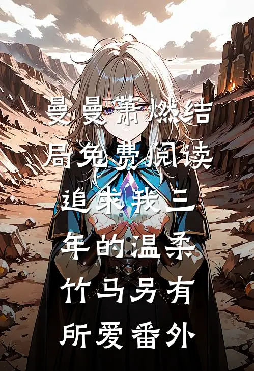 曼曼萧燃结局免费阅读追求我三年的温柔竹马另有所爱番外