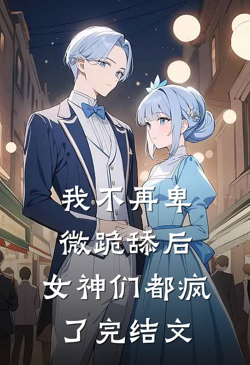 我不再卑微跪舔后，女神们都疯了完结文