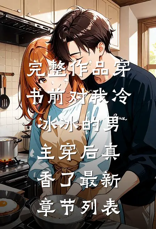 完整作品穿书前对我冷冰冰的男主穿后真香了最新章节列表