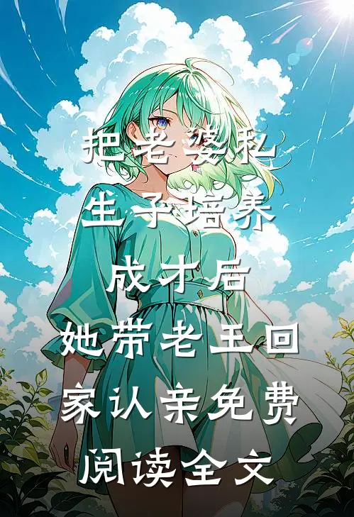 把老婆私生子培养成才后，她带老王回家认亲免费阅读全文