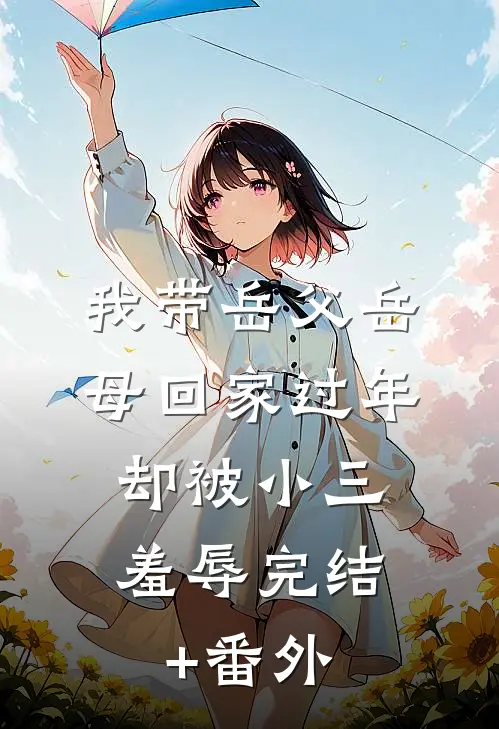 我带岳父岳母回家过年，却被小三羞辱完结+番外