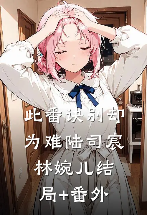 此番诀别却为难陆司宸林婉儿结局+番外