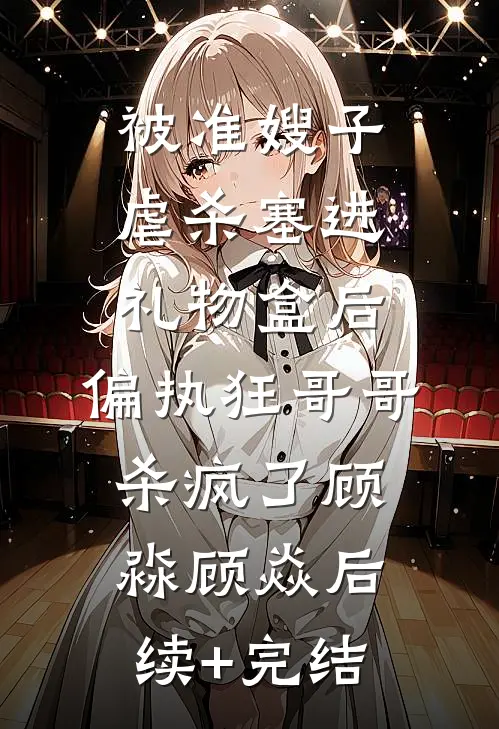 被准嫂子虐杀塞进礼物盒后，偏执狂哥哥杀疯了顾淼顾焱后续+完结