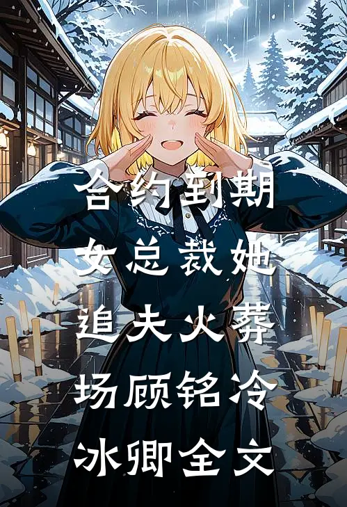 合约到期，女总裁她追夫火葬场顾铭冷冰卿全文