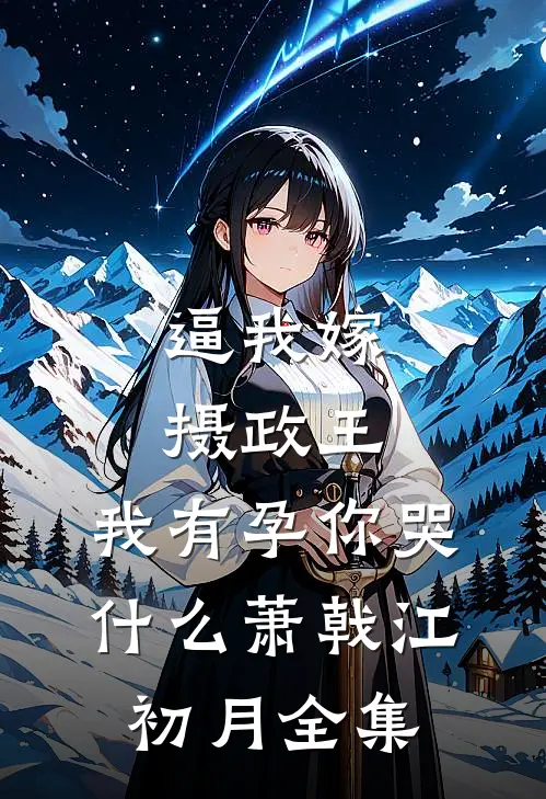 逼我嫁摄政王，我有孕你哭什么萧戟江初月全集