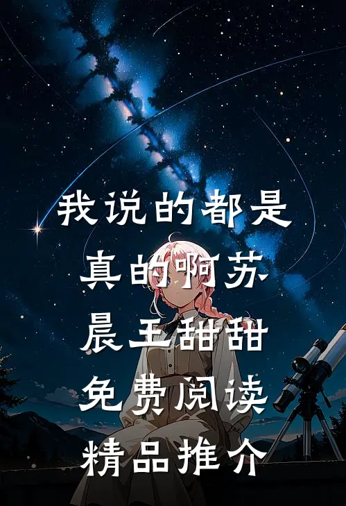我说的都是真的啊苏晨王甜甜免费阅读精品推介