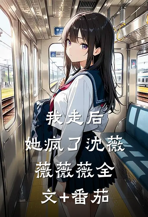 我走后,她疯了沈薇薇薇薇全文+番茄