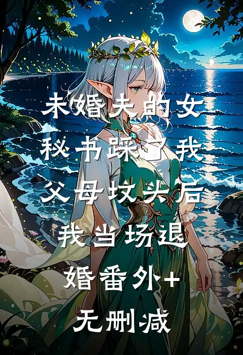 未婚夫的女秘书踩了我父母坟头后，我当场退婚番外+无删减