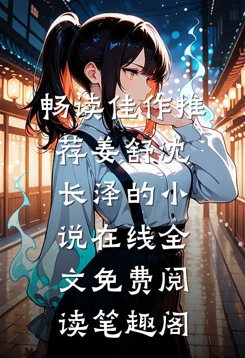 畅读佳作推荐姜舒沈长泽的小说在线全文免费阅读笔趣阁