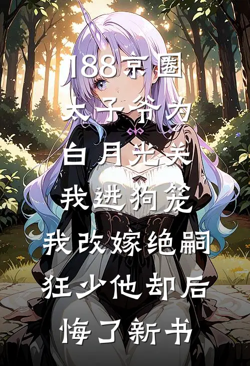 188京圈太子爷为白月光关我进狗笼，我改嫁绝嗣狂少他却后悔了新书