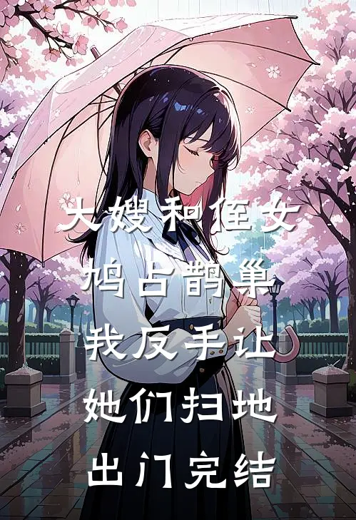 大嫂和侄女鸠占鹊巢，我反手让她们扫地出门完结