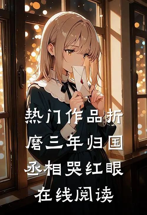 热门作品折磨三年归国,丞相哭红眼在线阅读