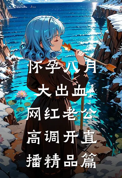 怀孕八月大出血，网红老公高调开直播精品篇