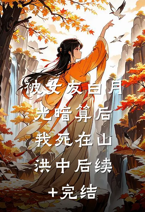被女友白月光暗算后，我死在山洪中后续+完结