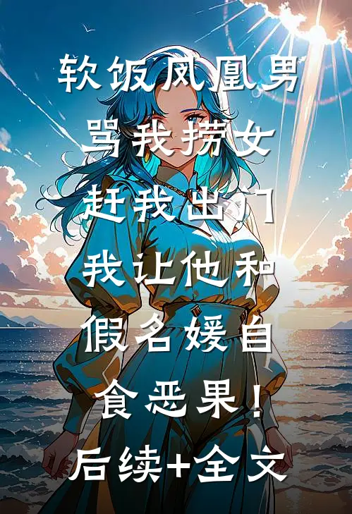 软饭凤凰男骂我捞女赶我出门，我让他和假名媛自食恶果！后续+全文