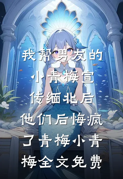 我帮男友的小青梅宣传缅北后，他们后悔疯了青梅小青梅全文免费