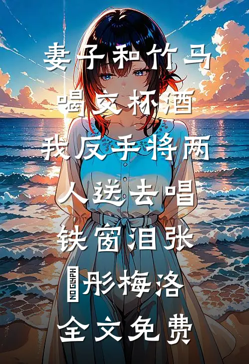 妻子和竹马喝交杯酒，我反手将两人送去唱铁窗泪张玥彤梅洛全文免费