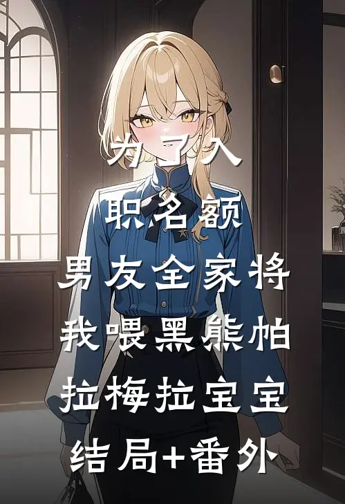 为了入职名额，男友全家将我喂黑熊帕拉梅拉宝宝结局+番外