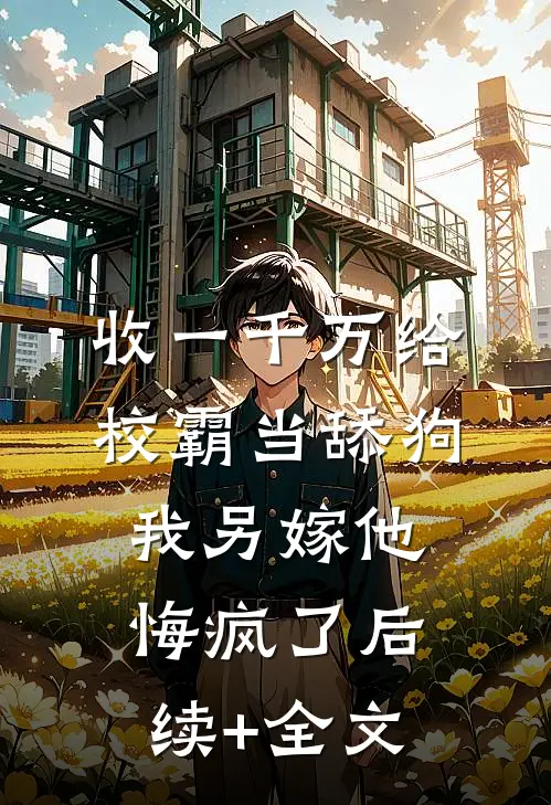 收一千万给校霸当舔狗，我另嫁他悔疯了后续+全文