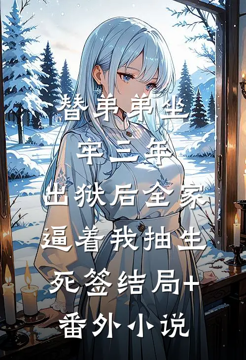 替弟弟坐牢三年，出狱后全家逼着我抽生死签结局+番外小说