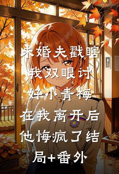 未婚夫戳瞎我双眼讨好小青梅，在我离开后他悔疯了结局+番外