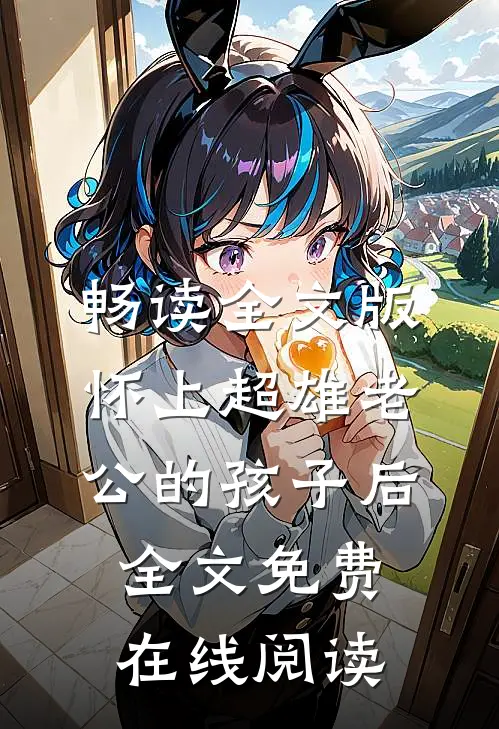 畅读全文版怀上超雄老公的孩子后全文免费在线阅读