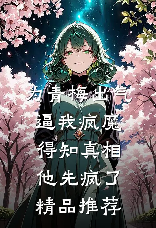 为青梅出气逼我疯魔，得知真相他先疯了精品推荐