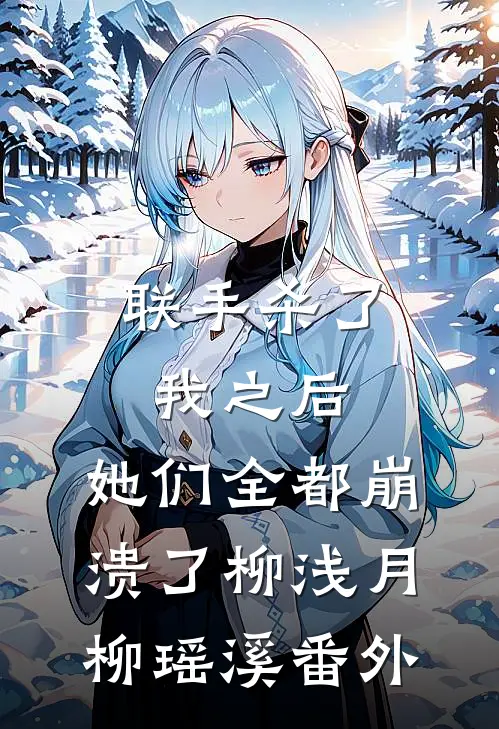 联手杀了我之后，她们全都崩溃了柳浅月柳瑶溪 番外