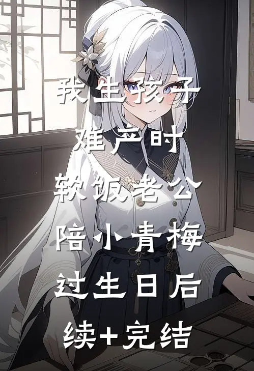 我生孩子难产时，软饭老公陪小青梅过生日后续+完结
