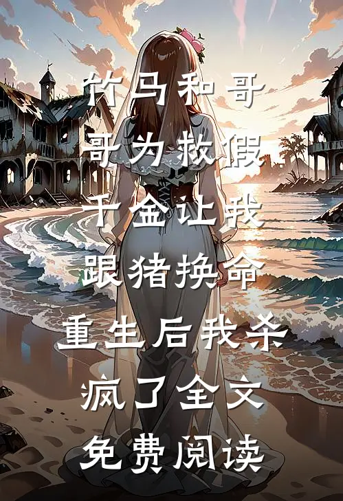 竹马和哥哥为救假千金让我跟猪换命，重生后我杀疯了全文免费阅读