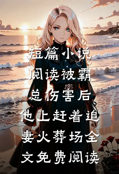 短篇小说阅读被霸总伤害后,他上赶着追妻火葬场全文免费阅读
