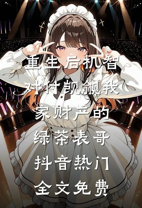 重生后机智对付觊觎我家财产的绿茶表哥抖音热门全文免费